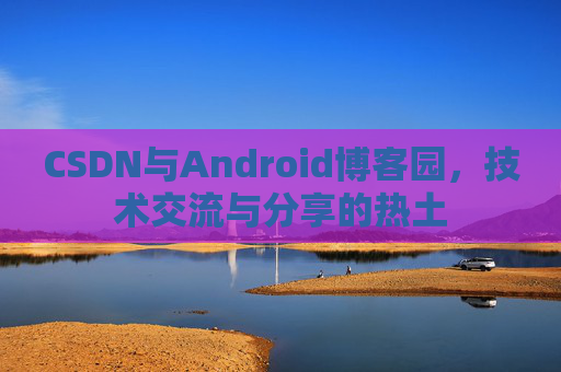 CSDN与Android博客园，技术交流与分享的热土