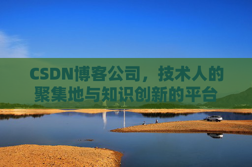 CSDN博客公司，技术人的聚集地与知识创新的平台