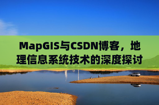 MapGIS与CSDN博客,地理信息系统技术的深度探讨